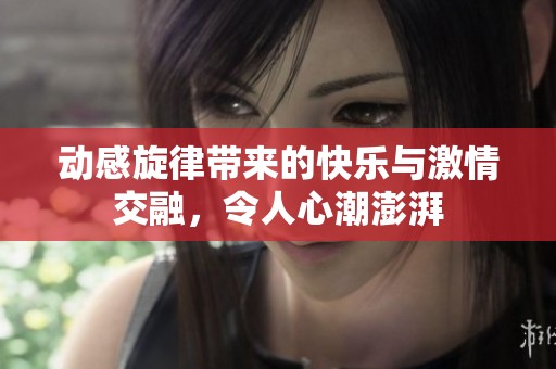 动感旋律带来的快乐与激情交融，令人心潮澎湃