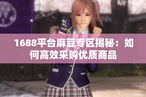 1688平台麻豆专区揭秘：如何高效采购优质商品