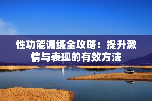 性功能训练全攻略：提升激情与表现的有效方法
