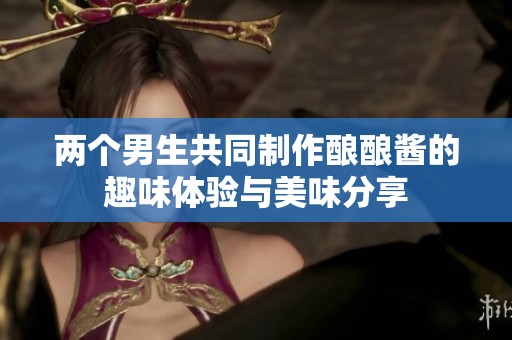 两个男生共同制作酿酿酱的趣味体验与美味分享
