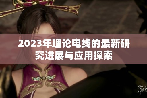 2023年理论电线的最新研究进展与应用探索