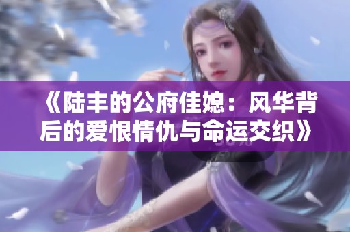 《陆丰的公府佳媳：风华背后的爱恨情仇与命运交织》