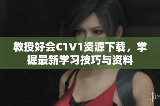 教授好会C1V1资源下载,掌握最新学习技巧与资料 教授好会C1V1资源下载,掌握最新学习技巧与资料