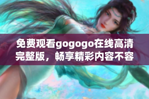 免费观看gogogo在线高清完整版,畅享精彩内容不容错过 免费观看gogogo在线高清完整版,畅享精彩内容不容错过
