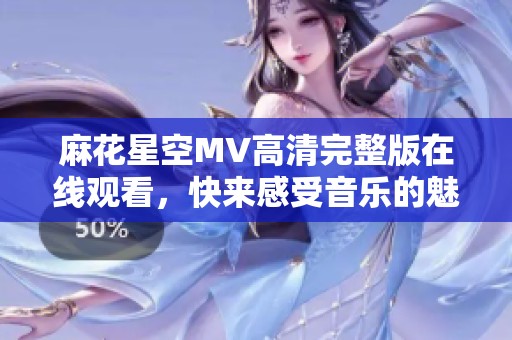 麻花星空MV高清完整版在线观看，快来感受音乐的魅力吧